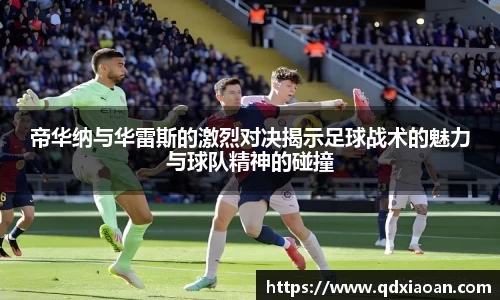 帝华纳与华雷斯的激烈对决揭示足球战术的魅力与球队精神的碰撞
