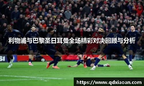 利物浦与巴黎圣日耳曼全场精彩对决回顾与分析