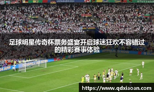 足球明星传奇杯票务盛宴开启球迷狂欢不容错过的精彩赛事体验