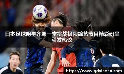日本足球明星齐聚一堂挑战极限综艺节目精彩纷呈引发热议