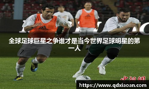 全球足球巨星之争谁才是当今世界足球明星的第一人