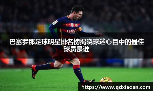 巴塞罗那足球明星排名榜揭晓球迷心目中的最佳球员是谁