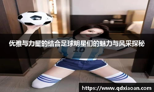 优雅与力量的结合足球明星们的魅力与风采探秘