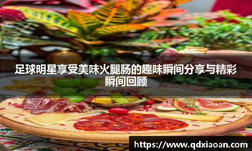 足球明星享受美味火腿肠的趣味瞬间分享与精彩瞬间回顾