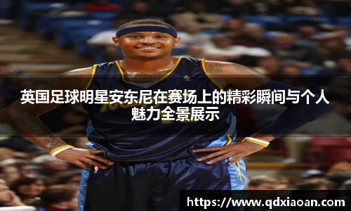 英国足球明星安东尼在赛场上的精彩瞬间与个人魅力全景展示